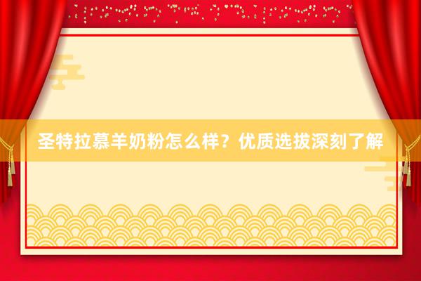 圣特拉慕羊奶粉怎么样？优质选拔深刻了解